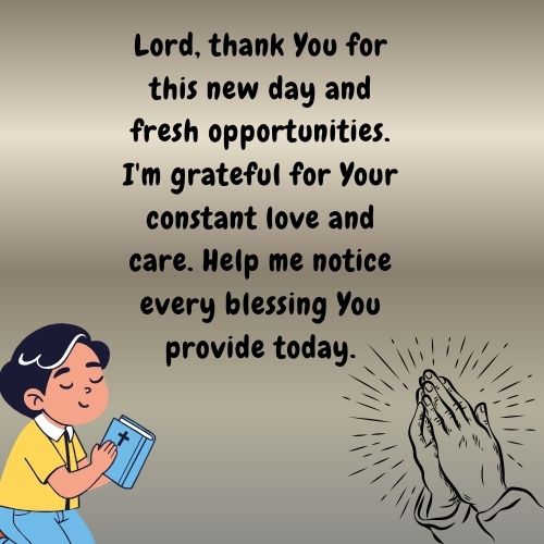 Lord, thank You for this new day and fresh opportunities. I'm grateful for Your constant love and care. Help me notice every blessing You provide today.