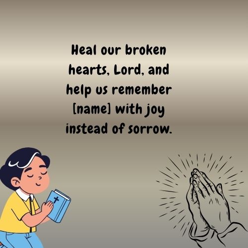 Heal our broken hearts, Lord, and help us remember [name] with joy instead of sorrow.