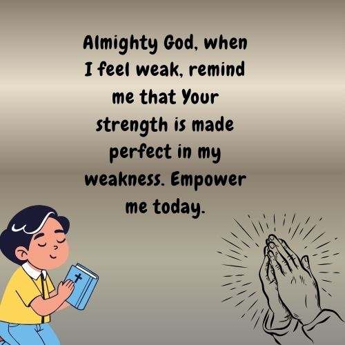 Almighty God, when I feel weak, remind me that Your strength is made perfect in my weakness. Empower me today.